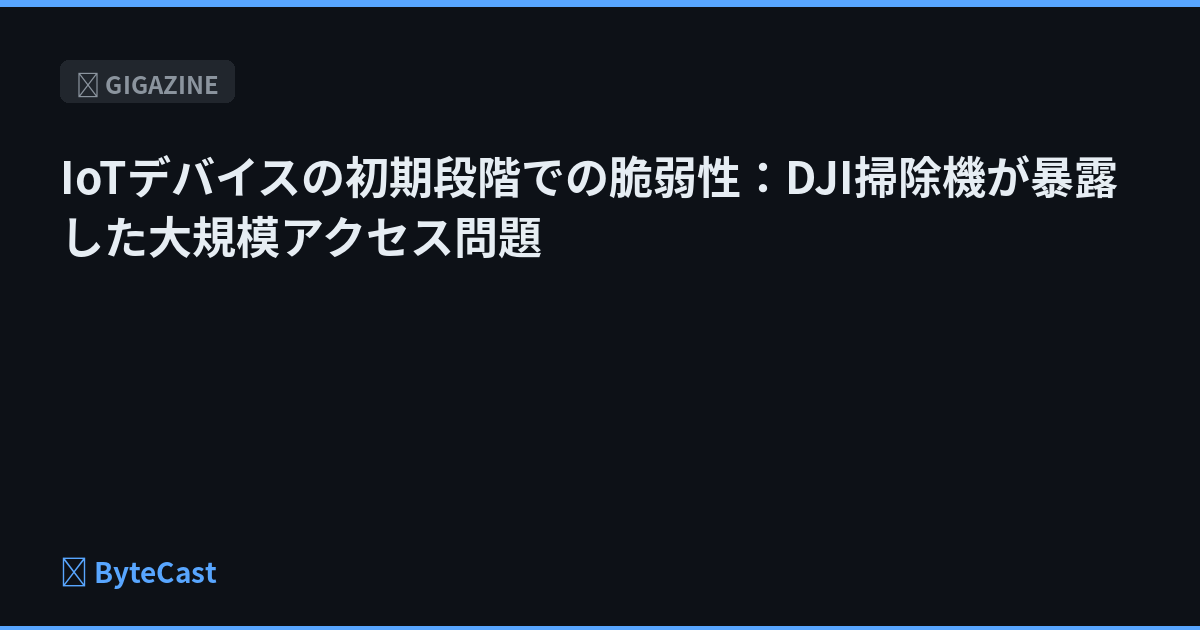IoTデバイスの初期段階での脆弱性：DJI掃除機が暴露した大規模アクセス問題