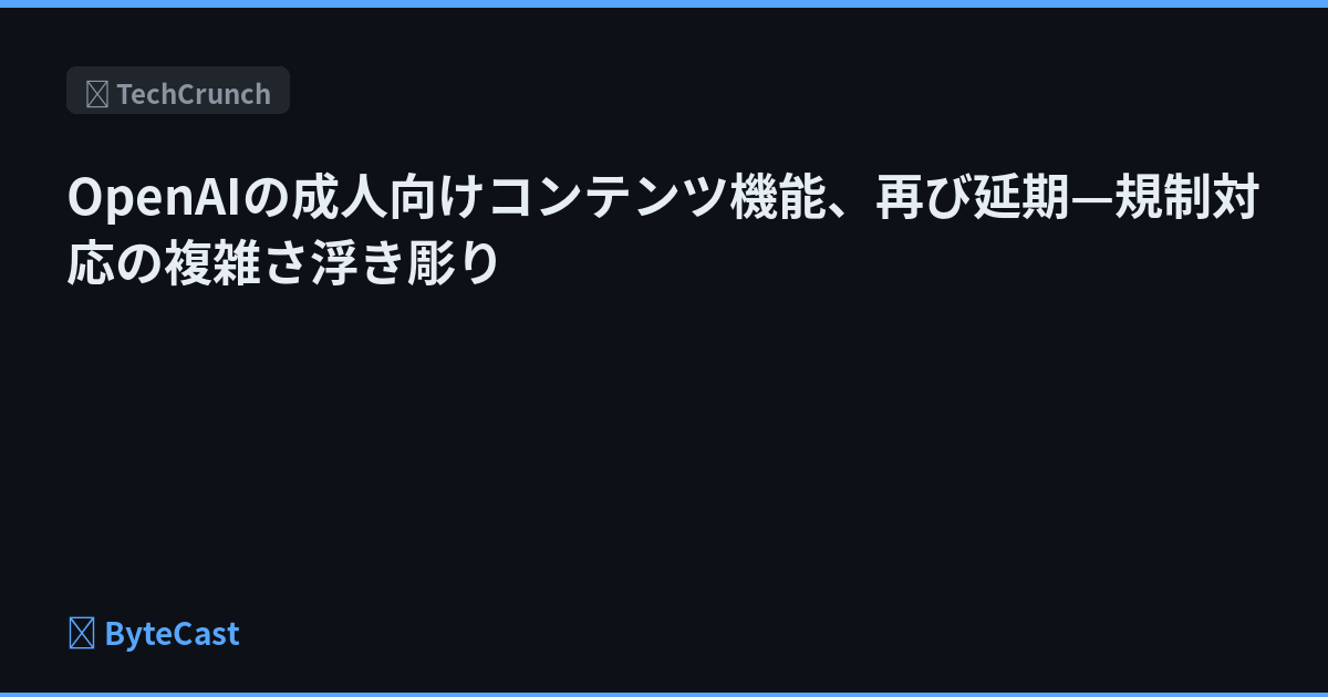 OpenAIの成人向けコンテンツ機能、再び延期—規制対応の複雑さ浮き彫り