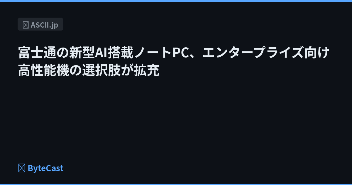 富士通の新型AI搭載ノートPC、エンタープライズ向け高性能機の選択肢が拡充