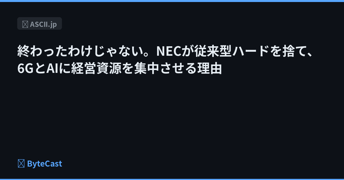 終わったわけじゃない。NECが従来型ハードを捨て、6GとAIに経営資源を集中させる理由