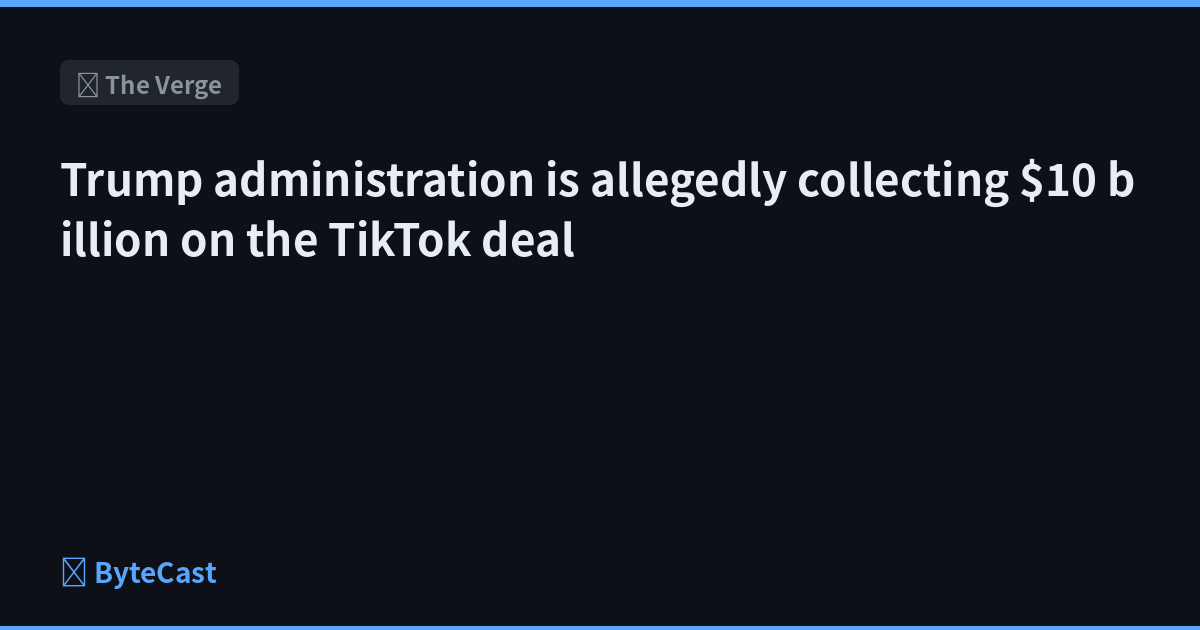 Trump administration is allegedly collecting $10 billion on the TikTok deal