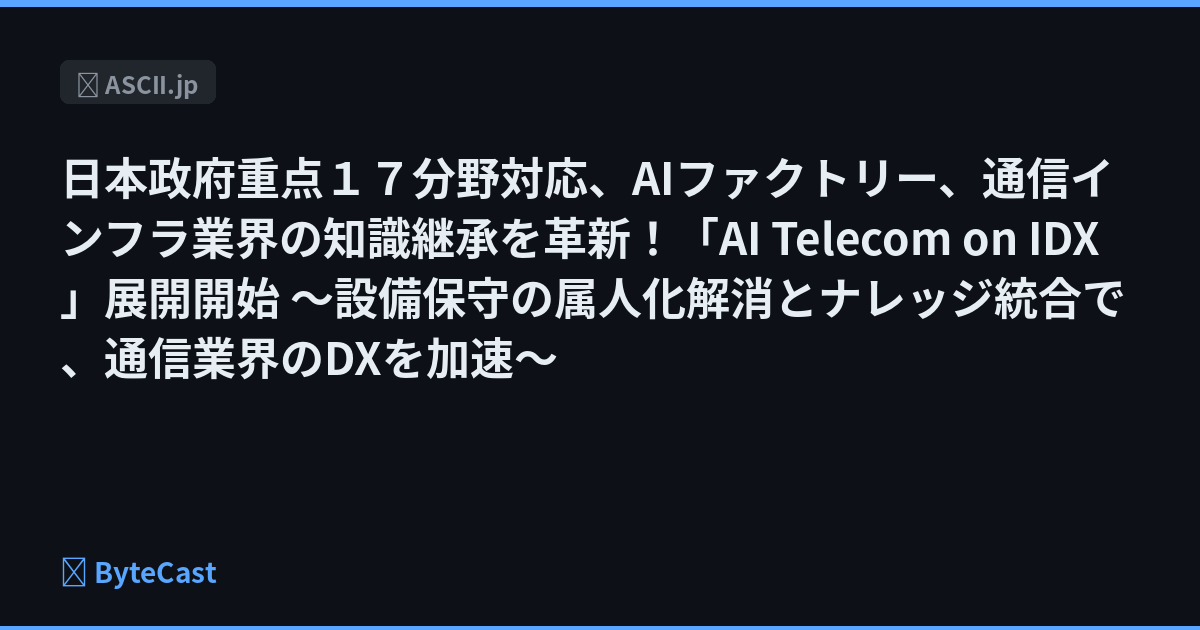日本政府重点１７分野対応、AIファクトリー、通信インフラ業界の知識継承を革新！「AI Telecom on IDX」展開開始 ～設備保守の属人化解消とナレッジ統合で、通信業界のDXを加速～