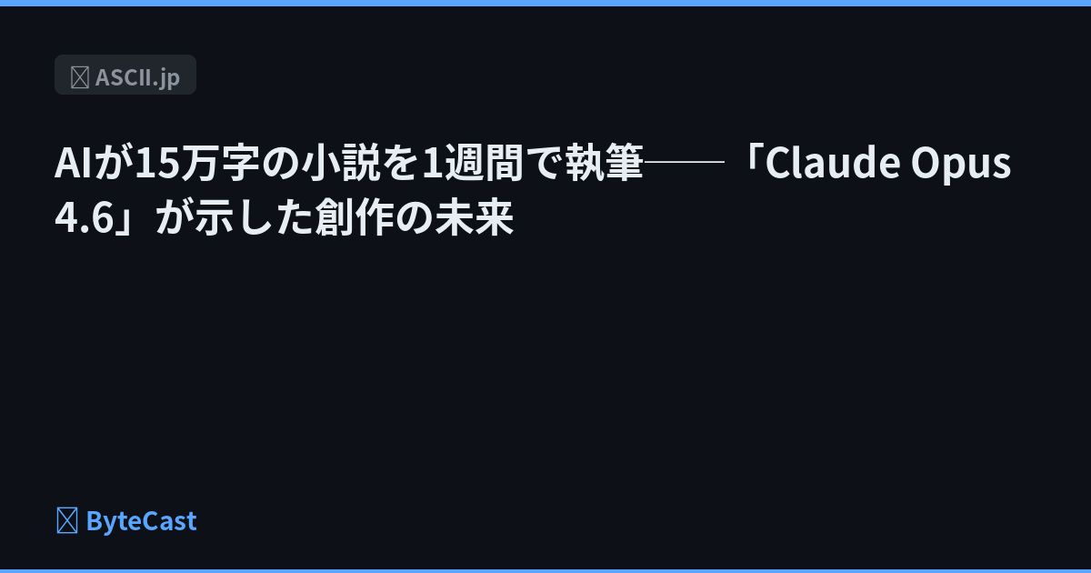 AIが15万字の小説を1週間で執筆──「Claude Opus 4.6」が示した創作の未来