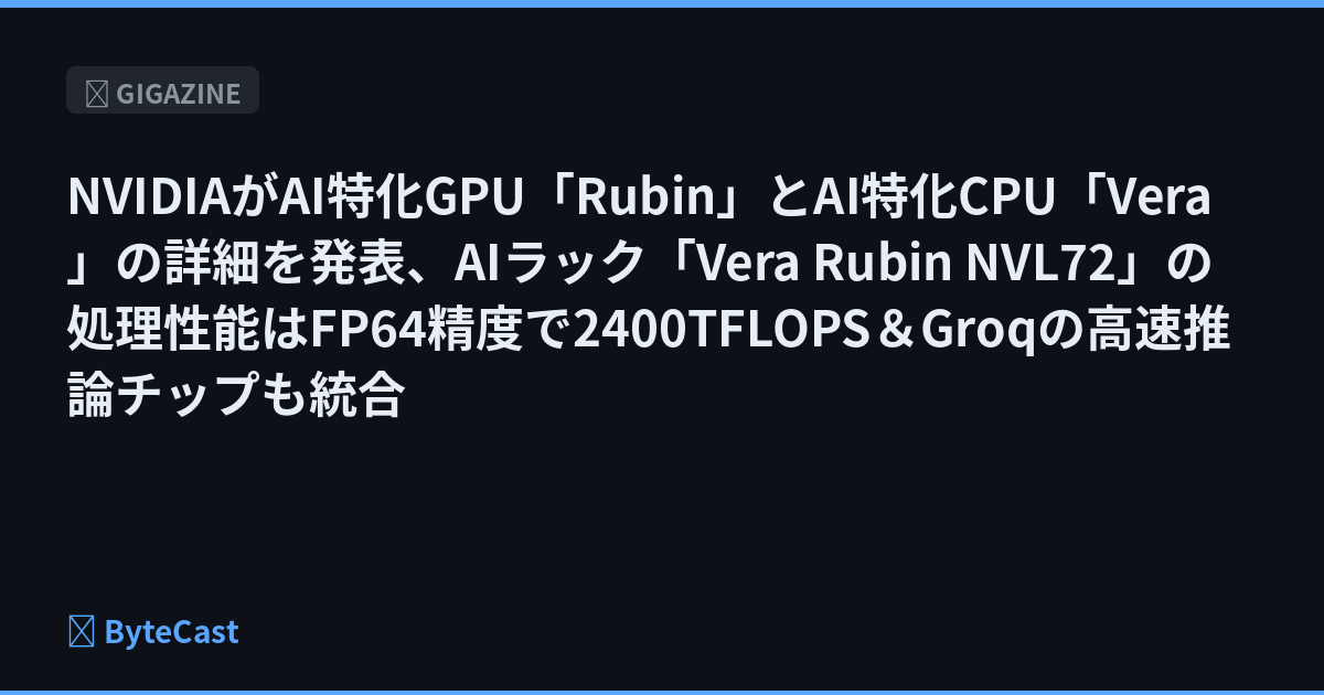 NVIDIAがAI特化GPU「Rubin」とAI特化CPU「Vera」の詳細を発表、AIラック「Vera Rubin NVL72」の処理性能はFP64精度で2400TFLOPS＆Groqの高速推論チップも統合