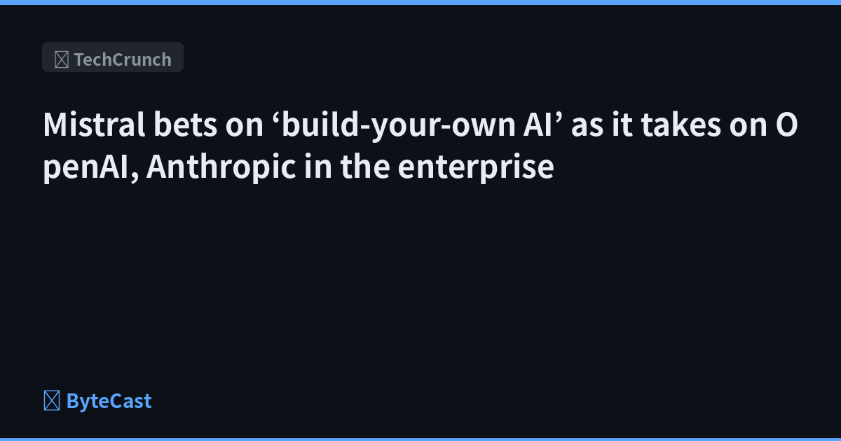 Mistral bets on ‘build-your-own AI’ as it takes on OpenAI, Anthropic in the enterprise