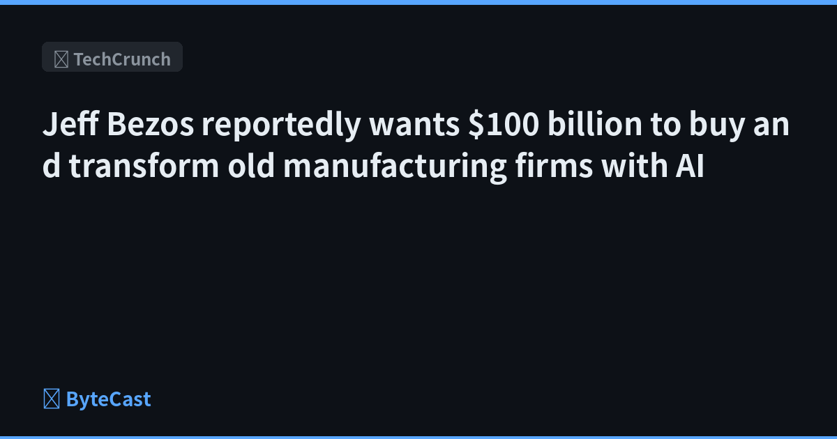 Jeff Bezos reportedly wants $100 billion to buy and transform old manufacturing firms with AI