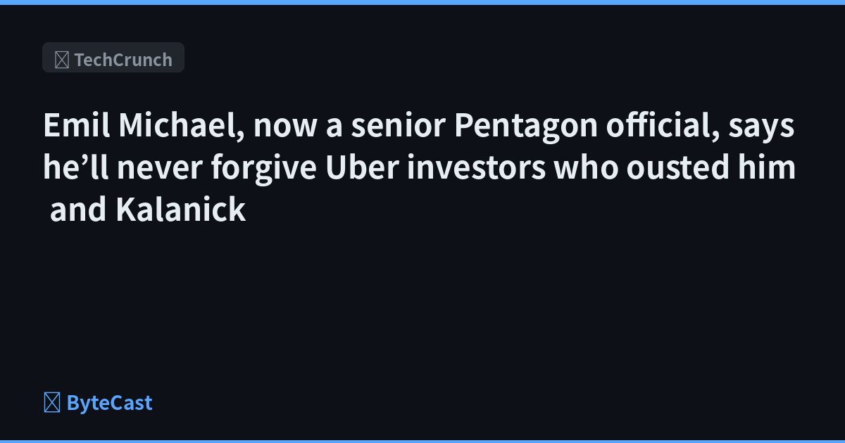 Emil Michael, now a senior Pentagon official, says he’ll never forgive Uber investors who ousted him and Kalanick