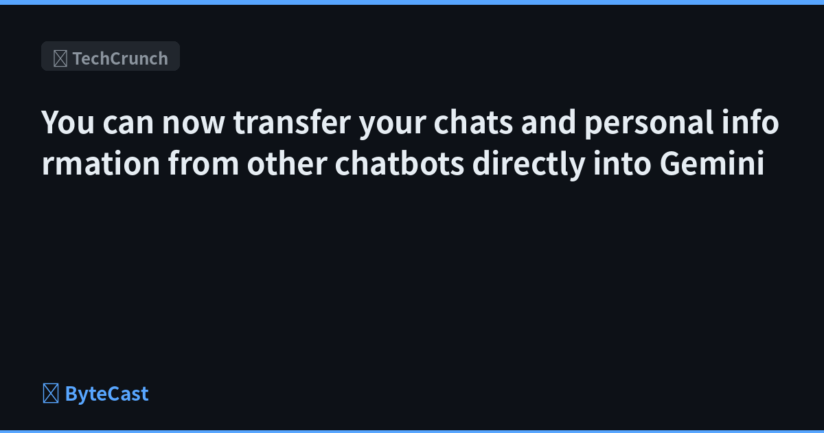 You can now transfer your chats and personal information from other chatbots directly into Gemini