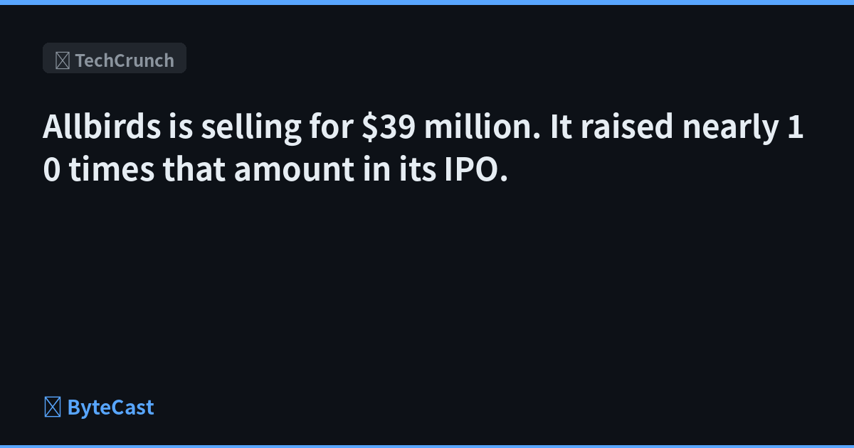Allbirds is selling for $39 million. It raised nearly 10 times that amount in its IPO.