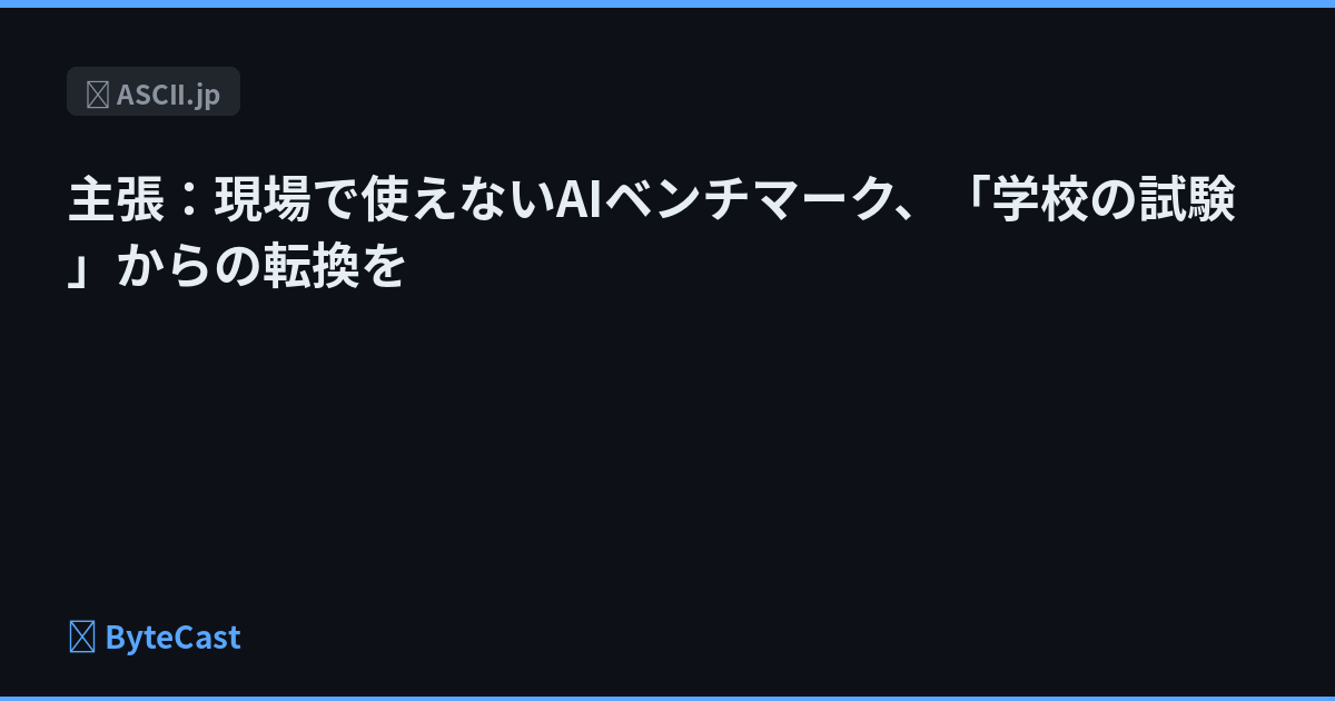 主張：現場で使えないAIベンチマーク、「学校の試験」からの転換を