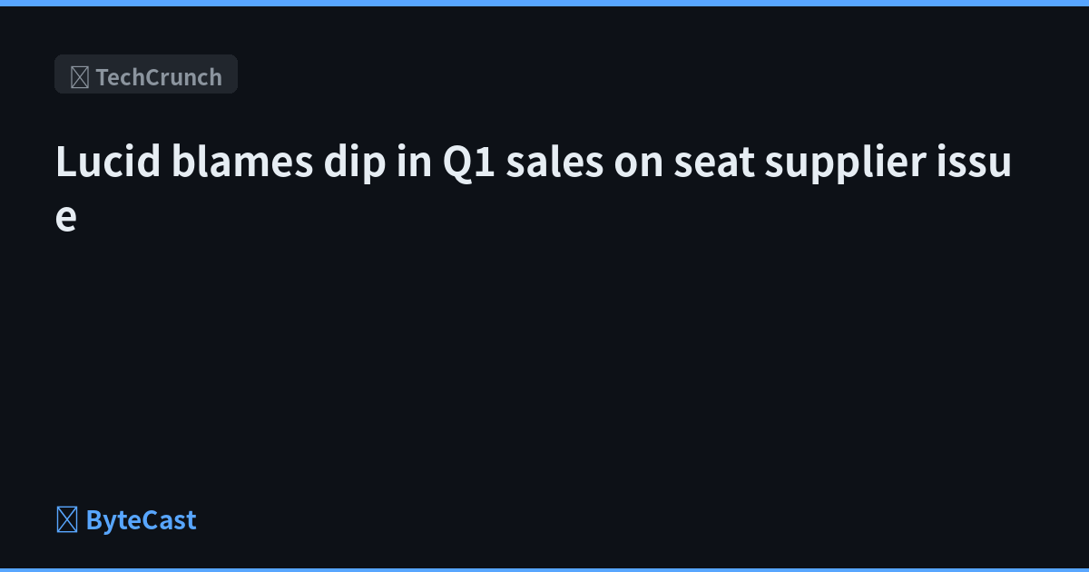 Lucid blames dip in Q1 sales on seat supplier issue