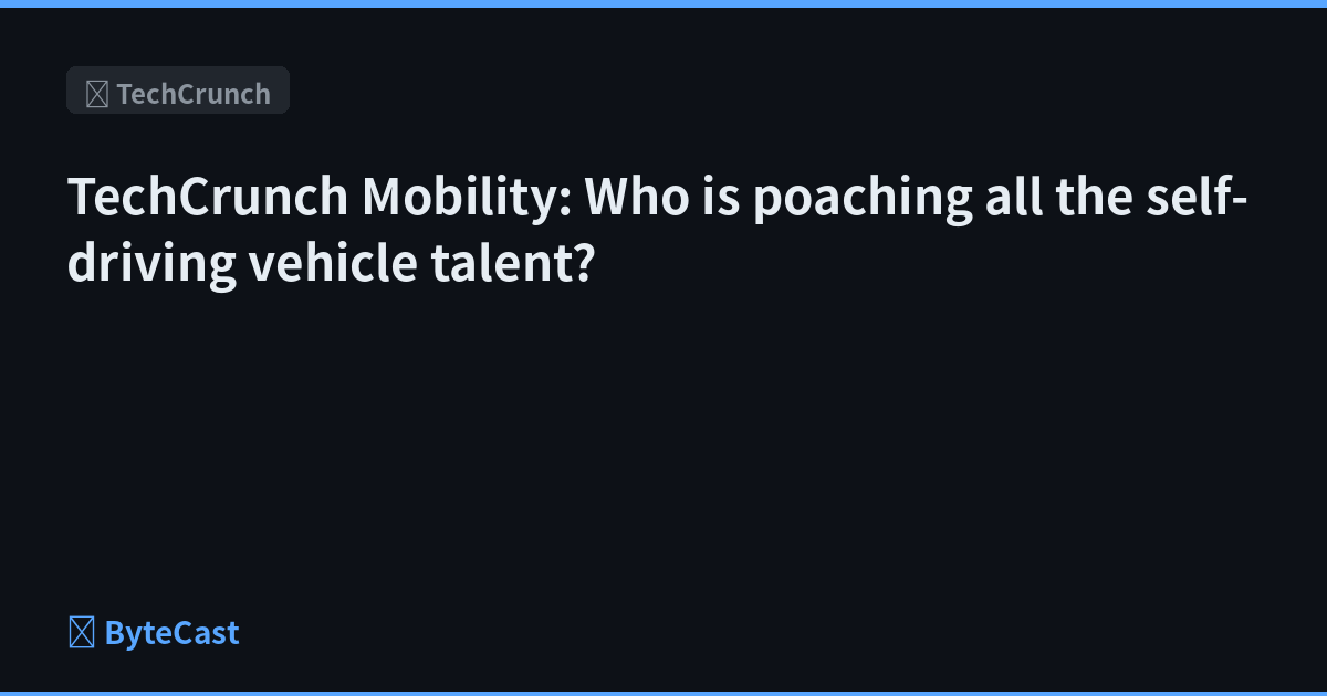 TechCrunch Mobility: Who is poaching all the self-driving vehicle talent?