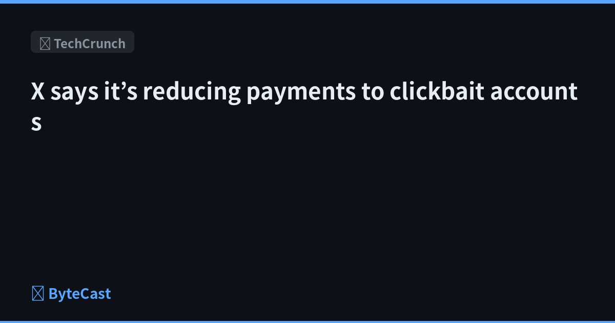 X says it’s reducing payments to clickbait accounts