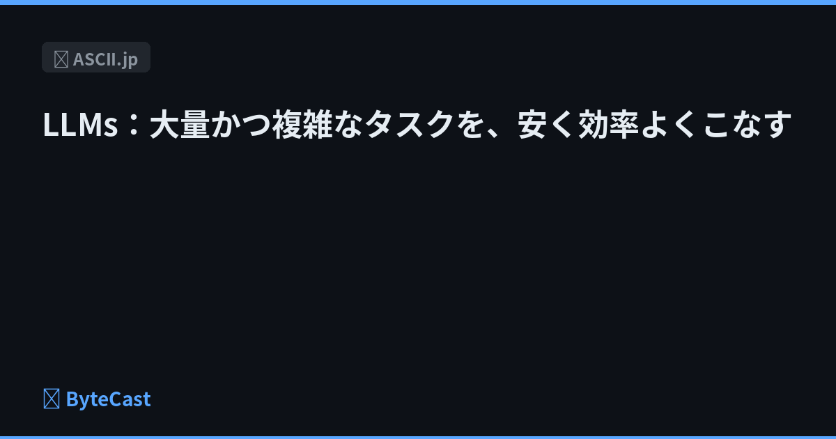 LLMs：大量かつ複雑なタスクを、安く効率よくこなす